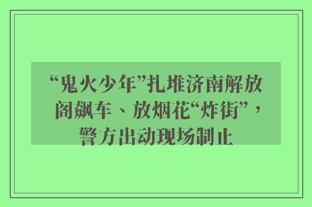 “鬼火少年”扎堆济南解放阁飙车、放烟花“炸街”，警方出动现场制止