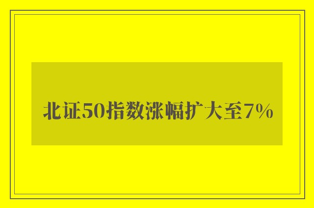 北证50指数涨幅扩大至7%