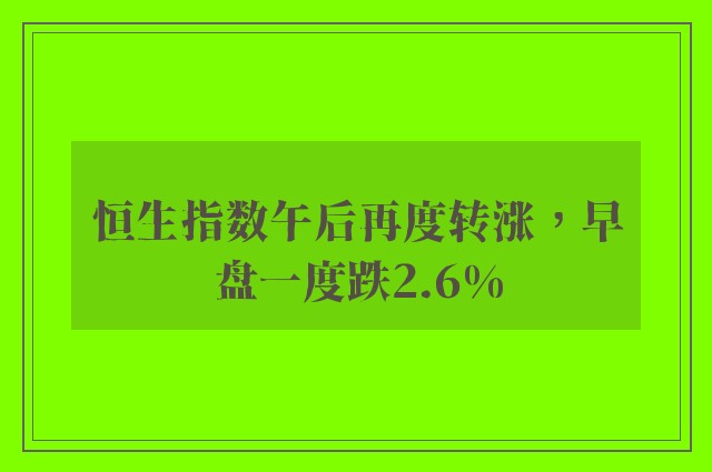 恒生指数午后再度转涨，早盘一度跌2.6%