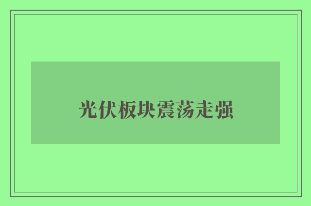 光伏板块震荡走强