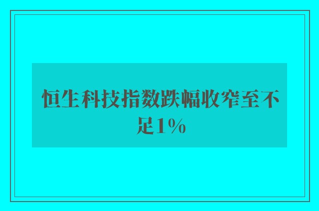 恒生科技指数跌幅收窄至不足1%