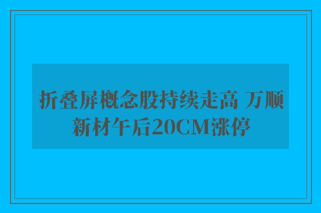 折叠屏概念股持续走高 万顺新材午后20CM涨停