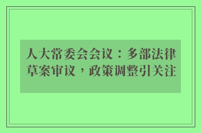 人大常委会会议：多部法律草案审议，政策调整引关注