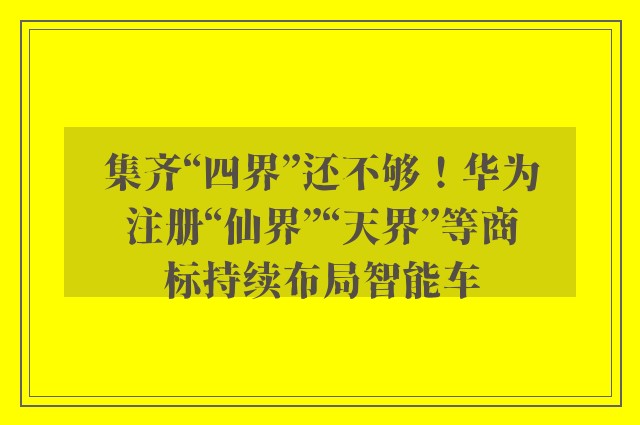 集齐“四界”还不够！华为注册“仙界”“天界”等商标持续布局智能车