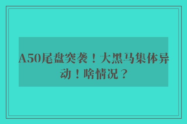 A50尾盘突袭！大黑马集体异动！啥情况？